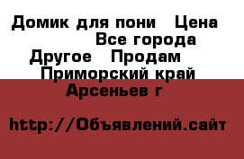 Домик для пони › Цена ­ 2 500 - Все города Другое » Продам   . Приморский край,Арсеньев г.